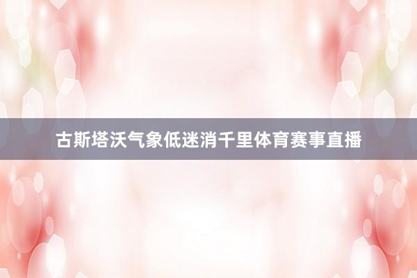 古斯塔沃气象低迷消千里体育赛事直播