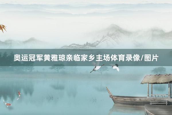 奥运冠军黄雅琼亲临家乡主场体育录像/图片