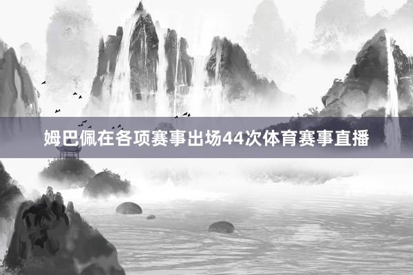 姆巴佩在各项赛事出场44次体育赛事直播