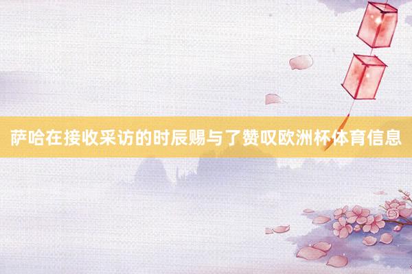 萨哈在接收采访的时辰赐与了赞叹欧洲杯体育信息