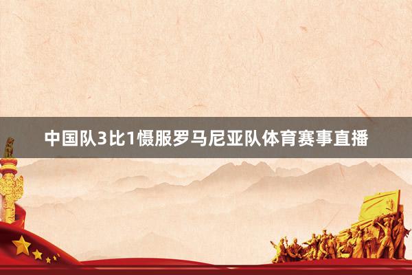 中国队3比1慑服罗马尼亚队体育赛事直播