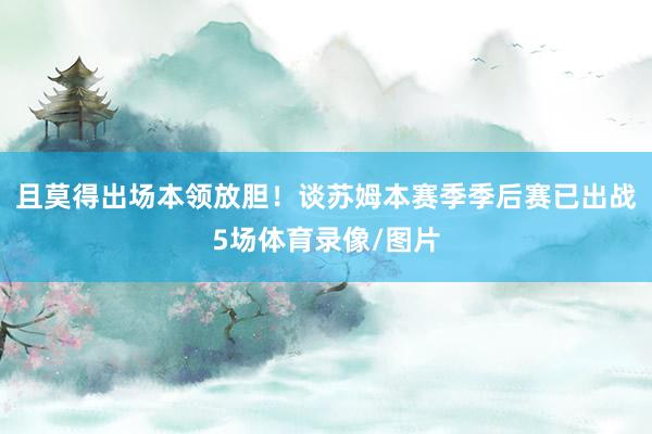 且莫得出场本领放胆！谈苏姆本赛季季后赛已出战5场体育录像/图片