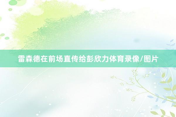 雷森德在前场直传给彭欣力体育录像/图片