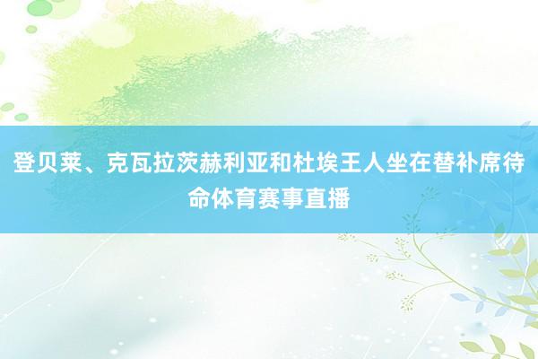 登贝莱、克瓦拉茨赫利亚和杜埃王人坐在替补席待命体育赛事直播