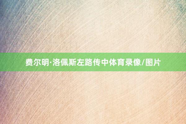 费尔明·洛佩斯左路传中体育录像/图片
