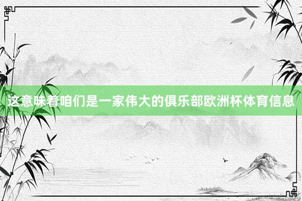这意味着咱们是一家伟大的俱乐部欧洲杯体育信息