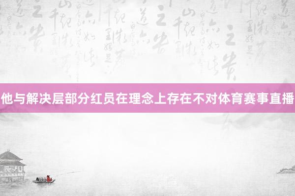 他与解决层部分红员在理念上存在不对体育赛事直播