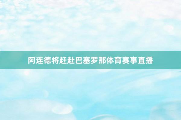 阿连德将赶赴巴塞罗那体育赛事直播