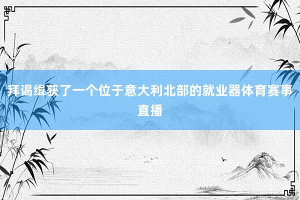 拜谒缉获了一个位于意大利北部的就业器体育赛事直播