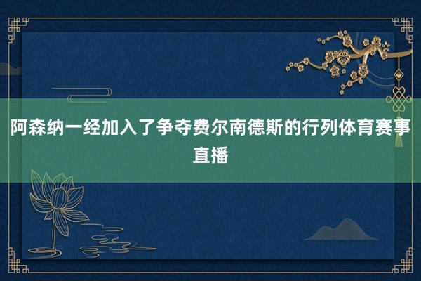 阿森纳一经加入了争夺费尔南德斯的行列体育赛事直播