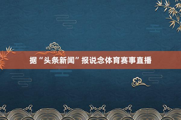据“头条新闻”报说念体育赛事直播
