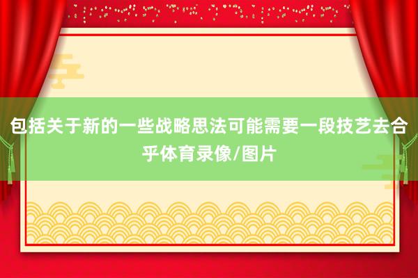 包括关于新的一些战略思法可能需要一段技艺去合乎体育录像/图片