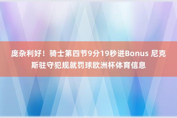 庞杂利好！骑士第四节9分19秒进Bonus 尼克斯驻守犯规就罚球欧洲杯体育信息