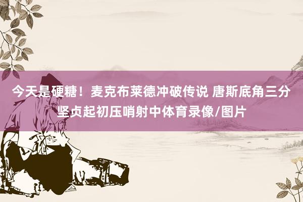 今天是硬糖！麦克布莱德冲破传说 唐斯底角三分坚贞起初压哨射中体育录像/图片