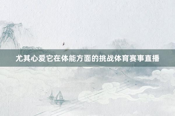 尤其心爱它在体能方面的挑战体育赛事直播