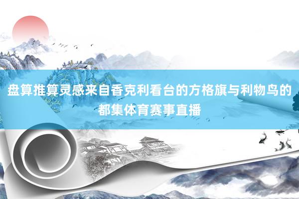 盘算推算灵感来自香克利看台的方格旗与利物鸟的都集体育赛事直播