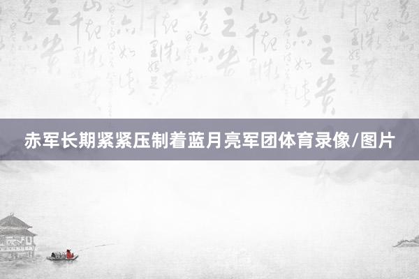 赤军长期紧紧压制着蓝月亮军团体育录像/图片