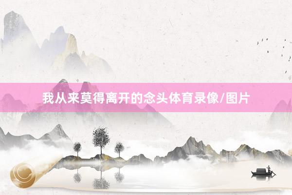 我从来莫得离开的念头体育录像/图片