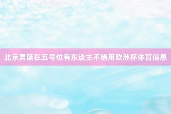 北京男篮在五号位有东谈主不错用欧洲杯体育信息