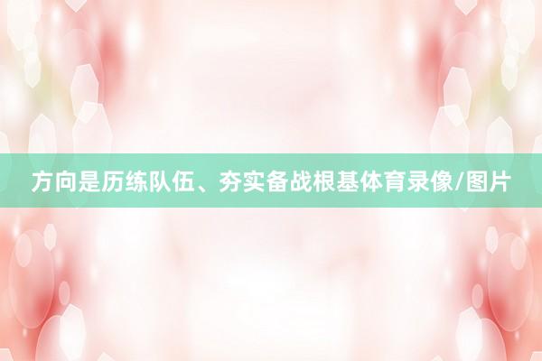 方向是历练队伍、夯实备战根基体育录像/图片