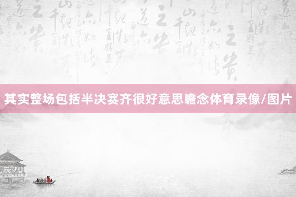其实整场包括半决赛齐很好意思瞻念体育录像/图片