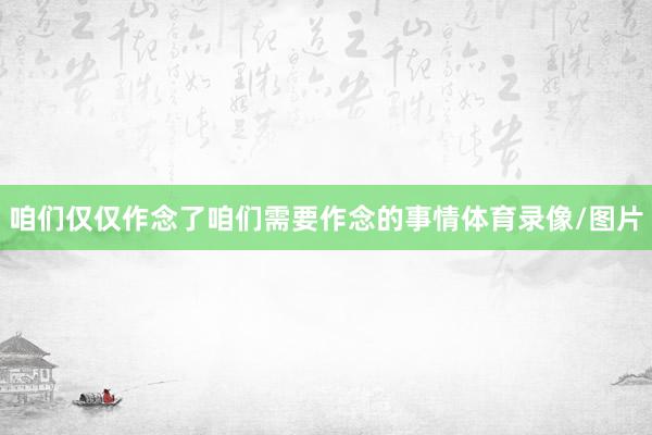 咱们仅仅作念了咱们需要作念的事情体育录像/图片