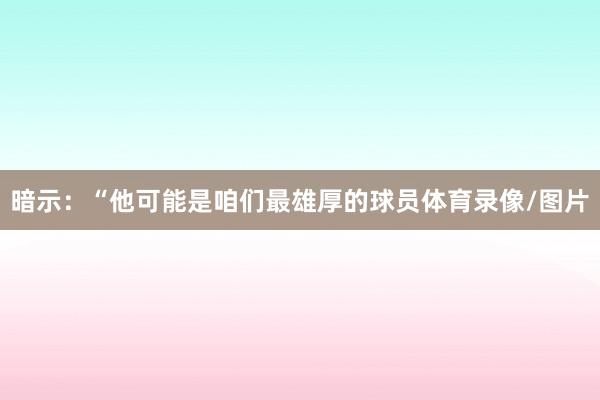 暗示：“他可能是咱们最雄厚的球员体育录像/图片