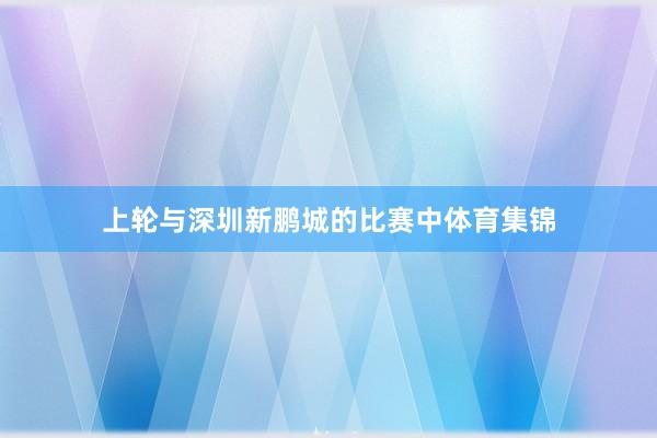 上轮与深圳新鹏城的比赛中体育集锦