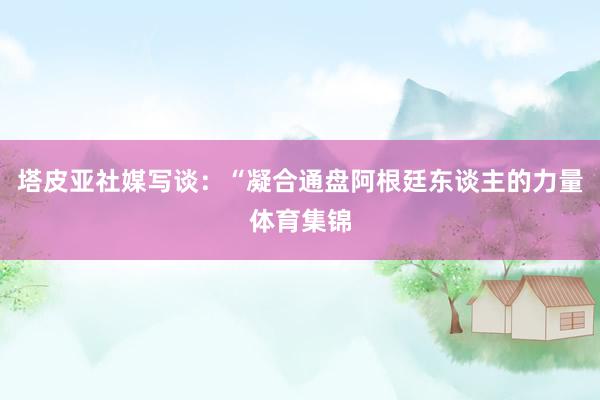 塔皮亚社媒写谈：“凝合通盘阿根廷东谈主的力量体育集锦