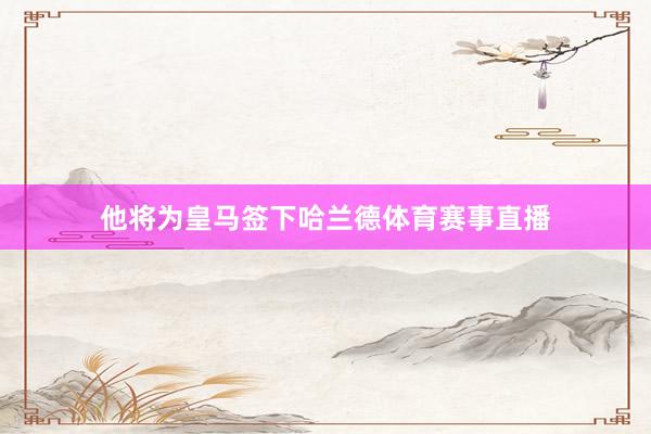 他将为皇马签下哈兰德体育赛事直播