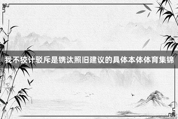 我不狡计驳斥是镌汰照旧建议的具体本体体育集锦