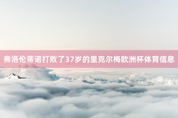 弗洛伦蒂诺打败了37岁的里克尔梅欧洲杯体育信息