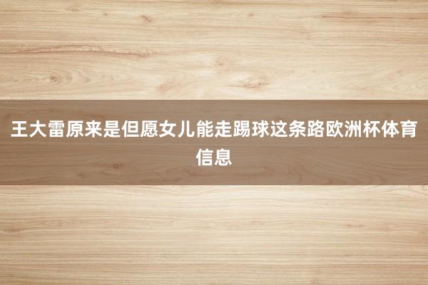 王大雷原来是但愿女儿能走踢球这条路欧洲杯体育信息