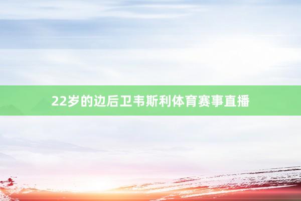 22岁的边后卫韦斯利体育赛事直播