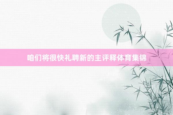 咱们将很快礼聘新的主评释体育集锦
