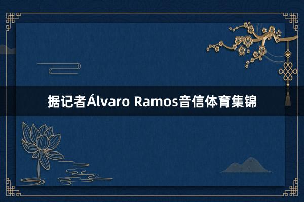 据记者Álvaro Ramos音信体育集锦