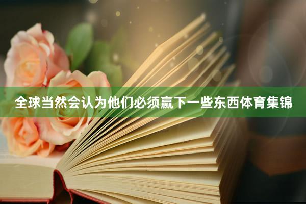 全球当然会认为他们必须赢下一些东西体育集锦