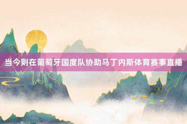 当今则在葡萄牙国度队协助马丁内斯体育赛事直播