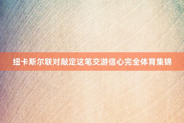 纽卡斯尔联对敲定这笔交游信心完全体育集锦