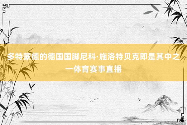 多特蒙德的德国国脚尼科·施洛特贝克即是其中之一体育赛事直播
