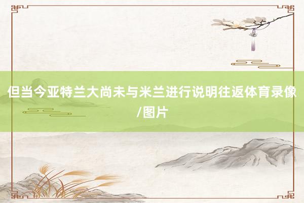 但当今亚特兰大尚未与米兰进行说明往返体育录像/图片