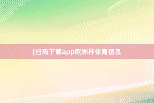 [扫码下载app欧洲杯体育信息