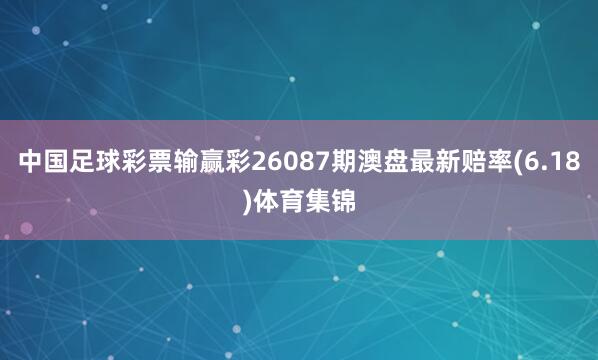中国足球彩票输赢彩26087期澳盘最新赔率(6.18)体育集锦