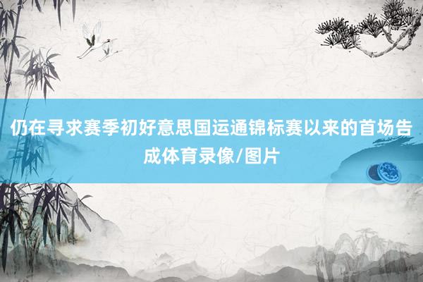 仍在寻求赛季初好意思国运通锦标赛以来的首场告成体育录像/图片