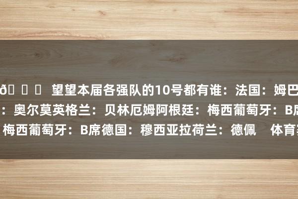 👀 望望本届各强队的10号都有谁：法国：姆巴佩巴西：内马尔西班牙：奥尔莫英格兰：贝林厄姆阿根廷：梅西葡萄牙：B席德国：穆西亚拉荷兰：德佩    体育赛事直播