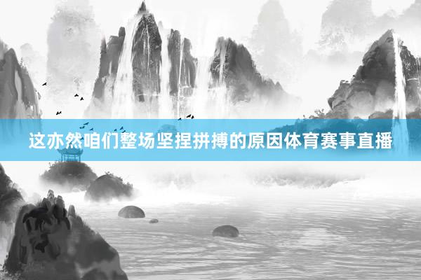 这亦然咱们整场坚捏拼搏的原因体育赛事直播