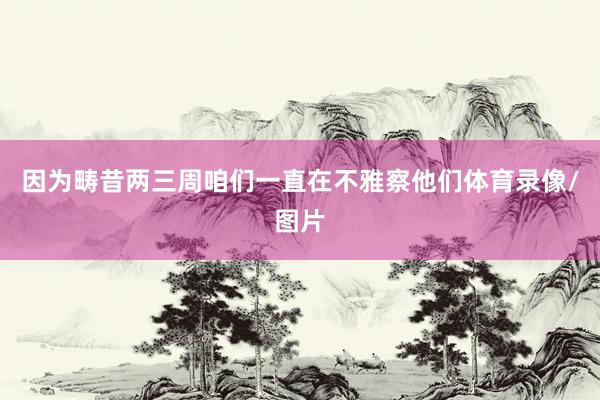 因为畴昔两三周咱们一直在不雅察他们体育录像/图片