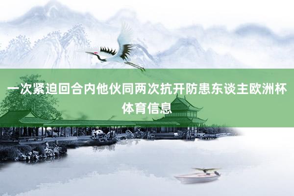 一次紧迫回合内他伙同两次抗开防患东谈主欧洲杯体育信息