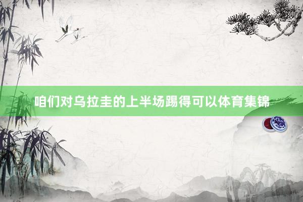 咱们对乌拉圭的上半场踢得可以体育集锦