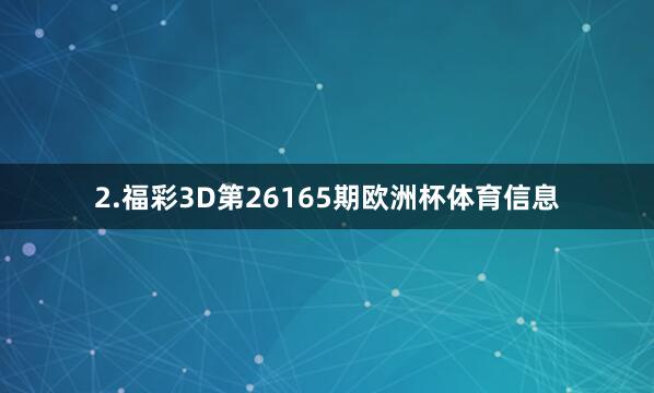 2.福彩3D第26165期欧洲杯体育信息